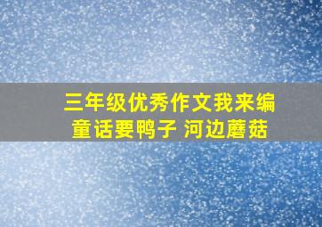 三年级优秀作文我来编童话要鸭子 河边蘑菇